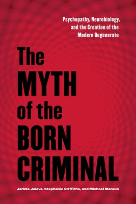 The Myth of the Born Criminal: Psychopathy, Neurobiology, and the Creation of the Modern Degenerate by Jalava, Jarkko