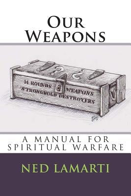 Our Weapons: A Manuel For Spiritual Warfare by Lamarti, Ned J.