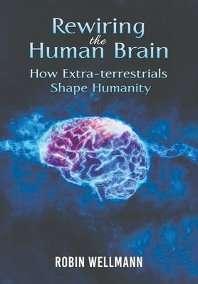 Rewiring the Human Brain: How Extra-terrestrials Shape Humanity by Wellmann, Robin