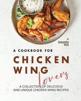 A Cookbook for Chicken Wing Lovers: A Collection of Delicious and Unique Chicken Wing Recipes by Rich, Samantha