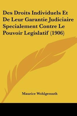 Des Droits Individuels Et De Leur Garantie Judiciaire Specialement Contre Le Pouvoir Legislatif (1906) by Wohlgemuth, Maurice