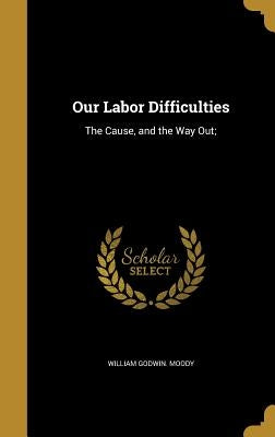 Our Labor Difficulties: The Cause, and the Way Out; by Moody, William Godwin