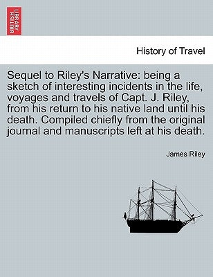 Sequel to Riley's Narrative: being a sketch of interesting incidents in the life, voyages and travels of Capt. J. Riley, from his return to his nat by Riley, James