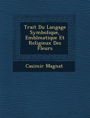 Trait� Du Langage Symbolique, Embl�matique Et Religieux Des Fleurs by Magnat, Casimir