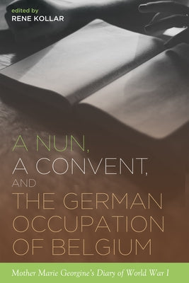 A Nun, a Convent, and the German Occupation of Belgium: Mother Marie Georgine's Diary of World War I by Kollar, Rene