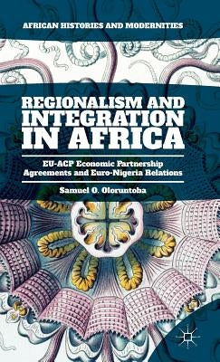 Regionalism and Integration in Africa: Eu-Acp Economic Partnership Agreements and Euro-Nigeria Relations by Oloruntoba, Samuel O.