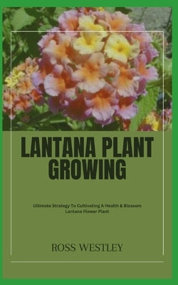 Lantana Plant Growing: Ultimate Strategy To Cultivating A Health & Blossom Lantana Flower Plant by Westley, Ross