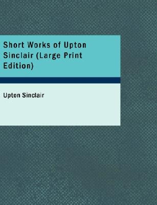 Short Works of Upton Sinclair (Large Print Edition) by Sinclair, Upton