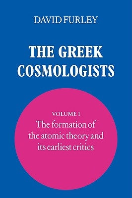 The Greek Cosmologists: Volume 1, the Formation of the Atomic Theory and Its Earliest Critics by Furley, David
