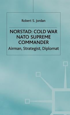 Norstad: Cold-War Supreme Commander: Airman, Strategist, Diplomat by Jordan, R.
