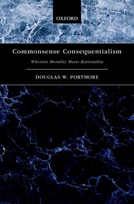 Commonsense Consequentialism: Wherein Morality Meets Rationality by Portmore, Douglas W.
