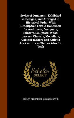 Styles of Ornament, Exhibited in Designs, and Arranged in Historical Order, With Descriptive Text. A Handbook for Architects, Designers, Painters, Scu by Speltz, Alexander