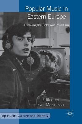 Popular Music in Eastern Europe: Breaking the Cold War Paradigm by Mazierska, Ewa
