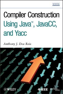 Compiler Construction Using Java, Javacc, and Yacc by Dos Reis, Anthony J.