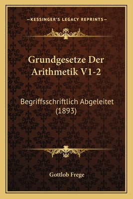 Grundgesetze Der Arithmetik V1-2: Begriffsschriftlich Abgeleitet (1893) by Frege, Gottlob