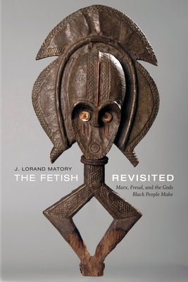 The Fetish Revisited: Marx, Freud, and the Gods Black People Make by Matory, J. Lorand