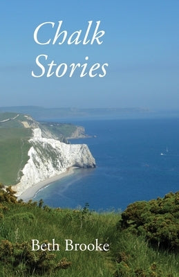 Chalk Stories: Poems grounded in the landscape, history and people of Dorset by Brooke, Beth