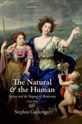 The Natural and the Human: Science and the Shaping of Modernity, 1739-1841 by Gaukroger, Stephen
