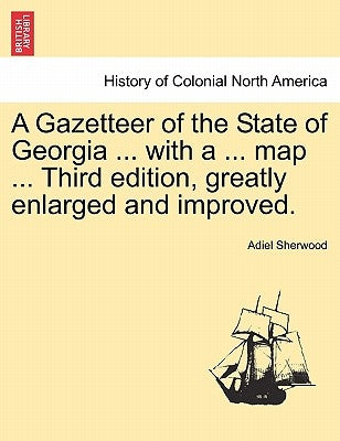 A Gazetteer of the State of Georgia ... with a ... Map ... Third Edition, Greatly Enlarged and Improved. by Sherwood, Adiel