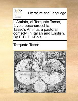 L'Aminta, Di Torquato Tasso, Favola Boscherecchia. = Tasso's Aminta, a Pastoral Comedy, in Italian and English. by P. B. Du-Bois, ... by Tasso, Torquato