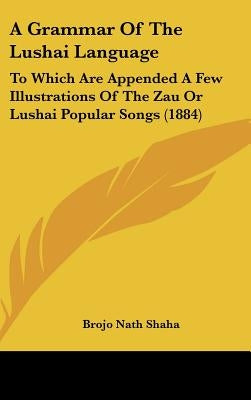 A Grammar of the Lushai Language: To Which Are Appended a Few Illustrations of the Zau or Lushai Popular Songs (1884) by Shaha, Brojo Nath