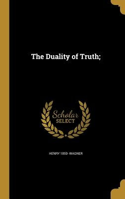 The Duality of Truth; by Wagner, Henry 1850-