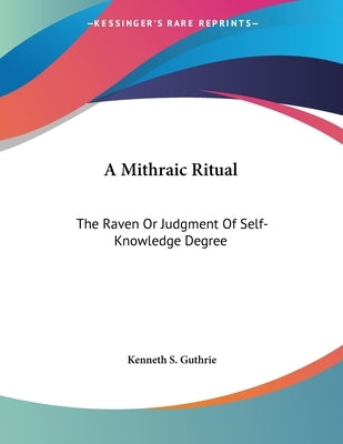 A Mithraic Ritual: The Raven Or Judgment Of Self-Knowledge Degree by Guthrie, Kenneth S.