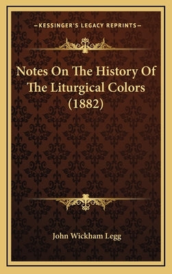 Notes On The History Of The Liturgical Colors (1882) by Legg, John Wickham