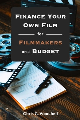 Finance Your Own Film for Filmmakers on a Budget by Wenchell, Chris G.