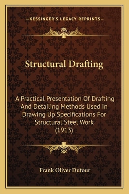 Structural Drafting: A Practical Presentation Of Drafting And Detailing Methods Used In Drawing Up Specifications For Structural Steel Work (1913) by Dufour, Frank Oliver