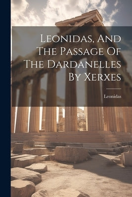 Leonidas, And The Passage Of The Dardanelles By Xerxes by Leonidas (I King of Sparta )