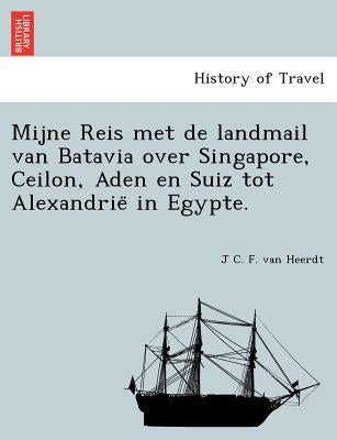 Mijne Reis Met de Landmail Van Batavia Over Singapore, Ceilon, Aden En Suiz Tot Alexandrie in Egypte. by Heerdt, J. C. F. Van