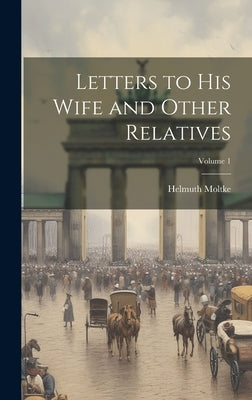 Letters to his Wife and Other Relatives; Volume 1 by Moltke, Helmuth
