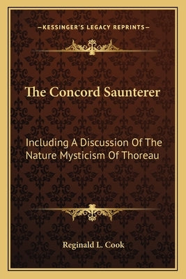 The Concord Saunterer: Including A Discussion Of The Nature Mysticism Of Thoreau by Cook, Reginald L.