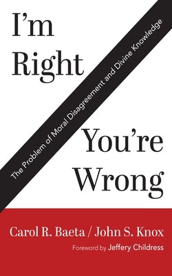 I'm Right / You're Wrong: The Problem of Moral Disagreement and Divine Knowledge by Baeta, Carol R.