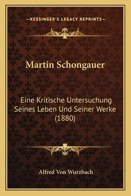 Martin Schongauer: Eine Kritische Untersuchung Seines Leben Und Seiner Werke (1880) by Wurzbach, Alfred Von