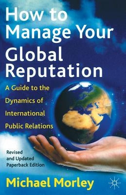 How to Manage Your Global Reputation: A Guide to the Dynamics of International Public Relations by Morley, M.