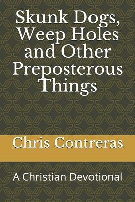 Skunk Dogs, Weep Holes and Other Preposterous Things: A Christian Devotional by Contreras, Chris