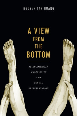 A View from the Bottom: Asian American Masculinity and Sexual Representation by Nguyen, Tân Hoàng
