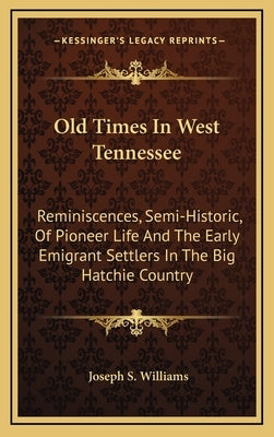 Old Times In West Tennessee: Reminiscences, Semi-Historic, Of Pioneer Life And The Early Emigrant Settlers In The Big Hatchie Country by Williams, Joseph S.