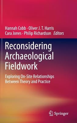 Reconsidering Archaeological Fieldwork: Exploring On-Site Relationships Between Theory and Practice by Cobb, Hannah