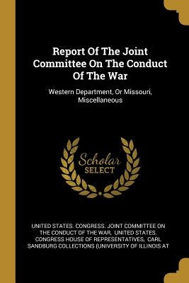 Report Of The Joint Committee On The Conduct Of The War: Western Department, Or Missouri, Miscellaneous by United States Congress Joint Committee