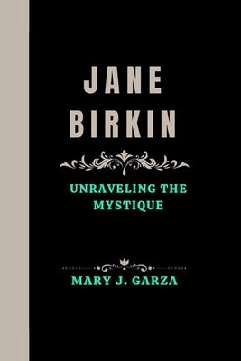 Jane Birkin: Unraveling the Mystique by J. Garza, Mary