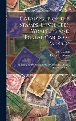 Catalogue of the Stamps, Envelopes, Wrappers and Postal Cards of Mexico: Including the Provisional Issues of Campeche, Chiapas, Guadalajara, Etc. by Collin, Henry