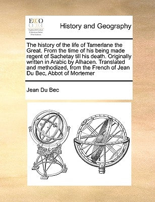 The history of the life of Tamerlane the Great. From the time of his being made regent of Sachetay till his death. Originally written in Arabic by Alh by Du Bec, Jean