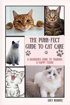 The Purr-fect Guide To Cat Care: A Beginner's Guide To Training A Happy Feline by Robbins, Lucy