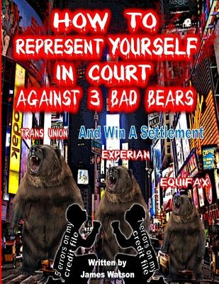 How to Represent yourself in Court Against 3 Bad Bears And win A Settlement: Win A Settlement Against Trans Union, Experian, Equifax by Watson, James L.