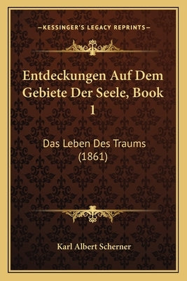 Entdeckungen Auf Dem Gebiete Der Seele, Book 1: Das Leben Des Traums (1861) by Scherner, Karl Albert