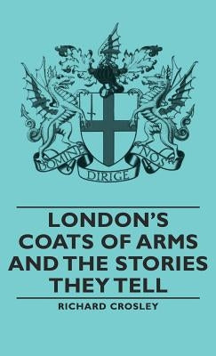 London's Coats of Arms and the Stories They Tell by Crosley, Richard