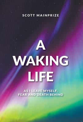 A Waking Life - As I Leave Myself, Fear and Death Behind by Mainprize, Scott